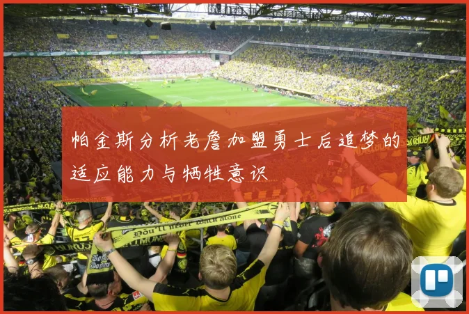 帕金斯分析老詹加盟勇士后追梦的适应能力与牺牲意识