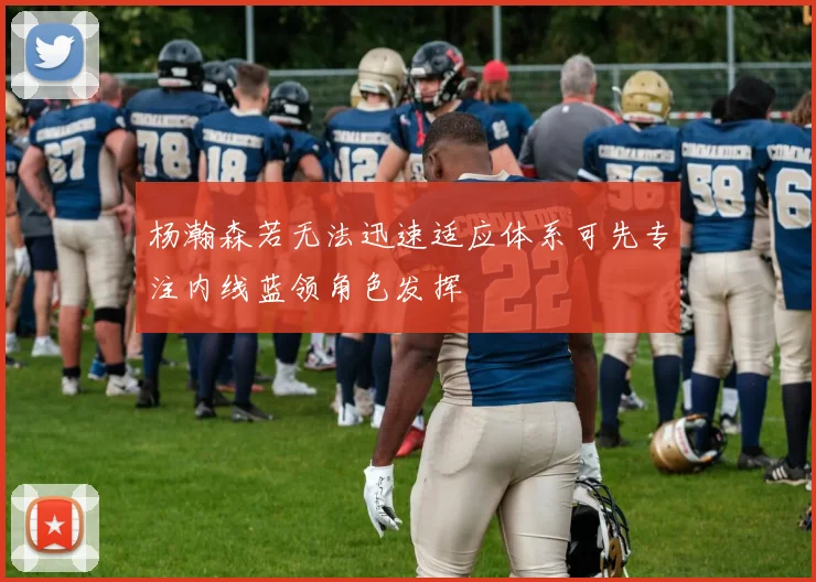 杨瀚森若无法迅速适应体系可先专注内线蓝领角色发挥