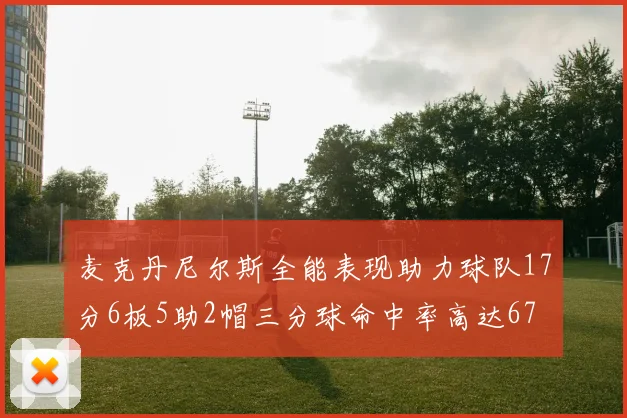 麦克丹尼尔斯全能表现助力球队17分6板5助2帽三分球命中率高达67