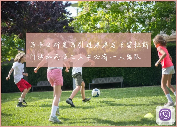 马卡分析皇马引进库库后卡雷拉斯门迪加西亚三人中必有一人离队