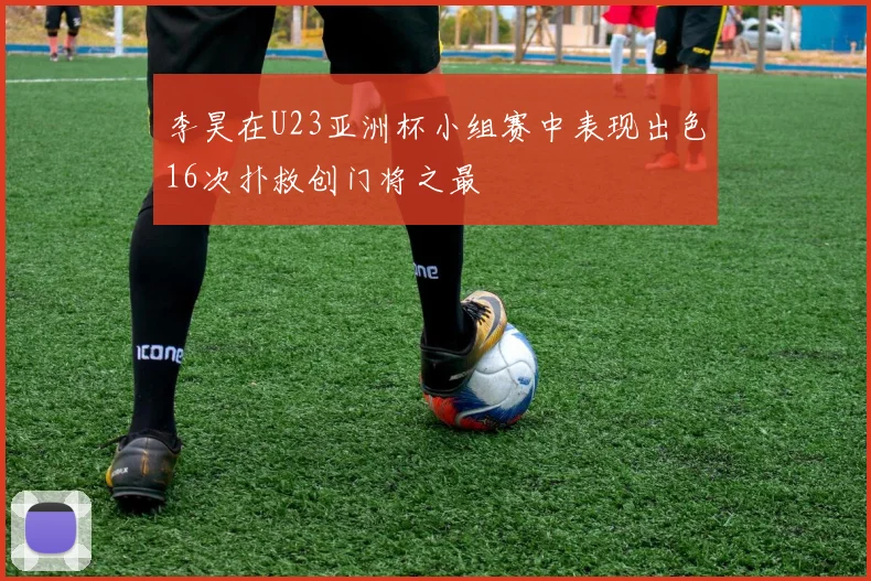 李昊在U23亚洲杯小组赛中表现出色16次扑救创门将之最