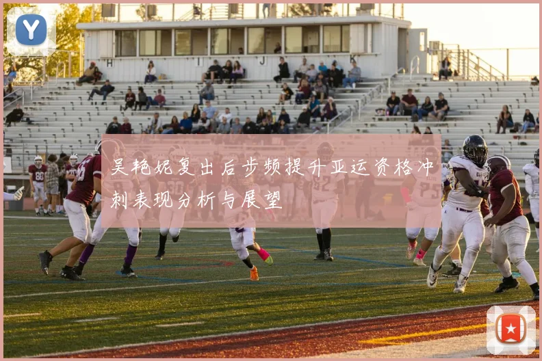 吴艳妮复出后步频提升亚运资格冲刺表现分析与展望
