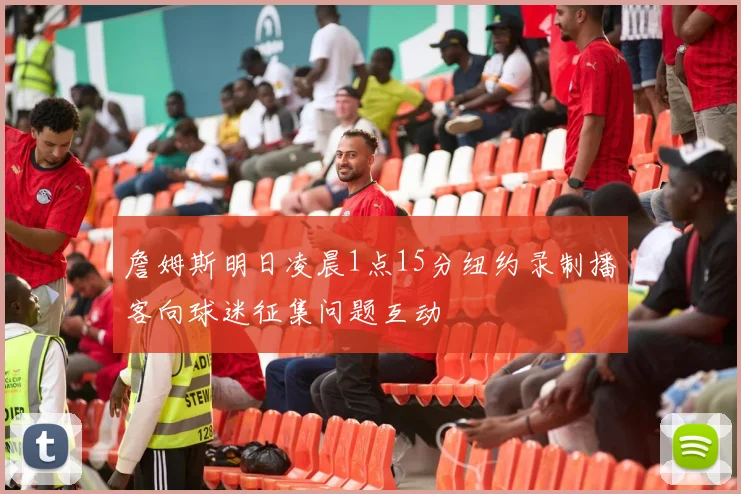 詹姆斯明日凌晨1点15分纽约录制播客向球迷征集问题互动