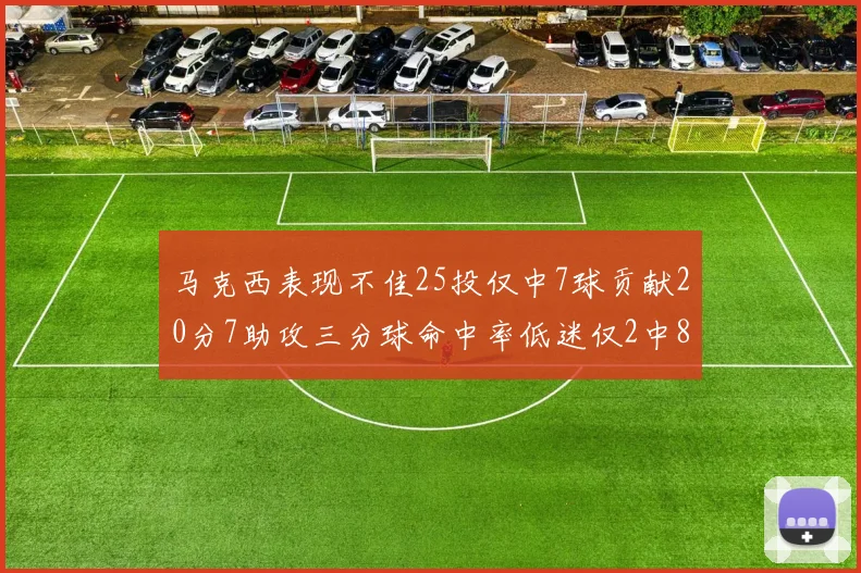 马克西表现不佳25投仅中7球贡献20分7助攻三分球命中率低迷仅2中8