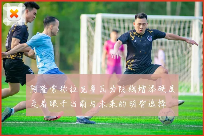 阿隆索称拉克鲁瓦为防线增添硬度是着眼于当前与未来的明智选择