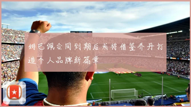 姆巴佩合同到期后或将借鉴乔丹打造个人品牌新篇章