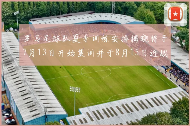 罗马足球队夏季训练安排揭晓将于7月13日开始集训并于8月15日迎战多特