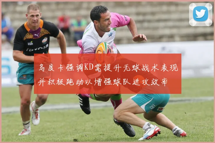 乌度卡强调KD需提升无球战术表现并积极跑动以增强球队进攻效率