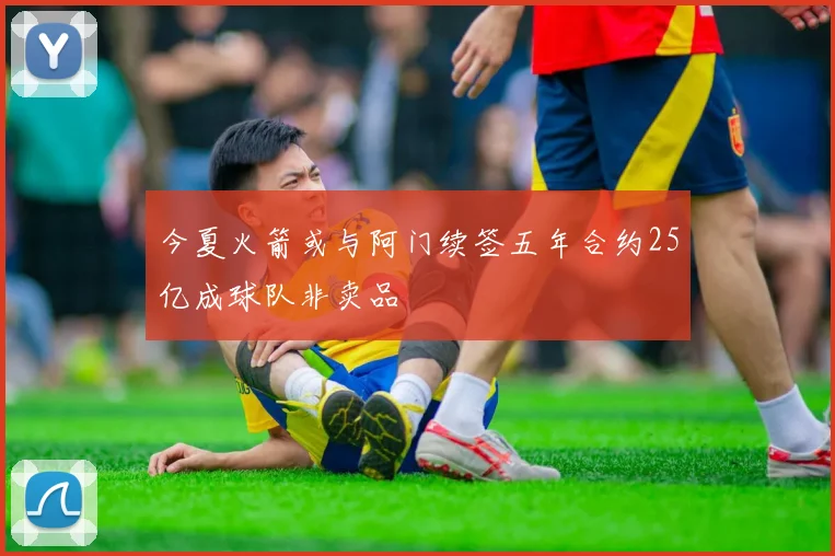 今夏火箭或与阿门续签五年合约25亿成球队非卖品
