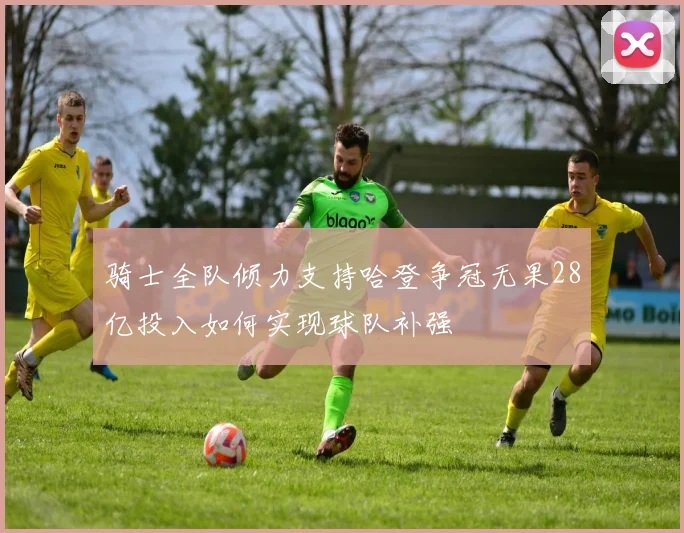 骑士全队倾力支持哈登争冠无果28亿投入如何实现球队补强