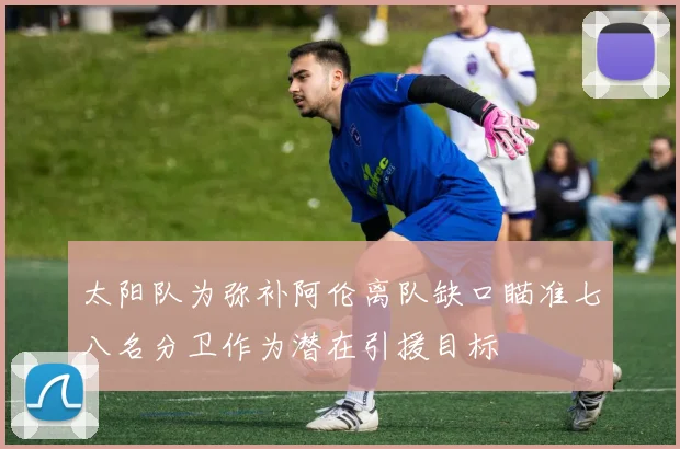 太阳队为弥补阿伦离队缺口瞄准七八名分卫作为潜在引援目标