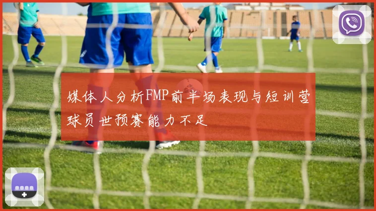 媒体人分析FMP前半场表现与短训营球员世预赛能力不足