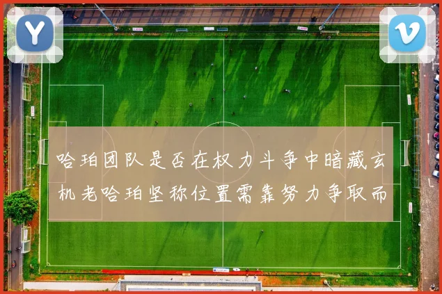 哈珀团队是否在权力斗争中暗藏玄机老哈珀坚称位置需靠努力争取而非索要