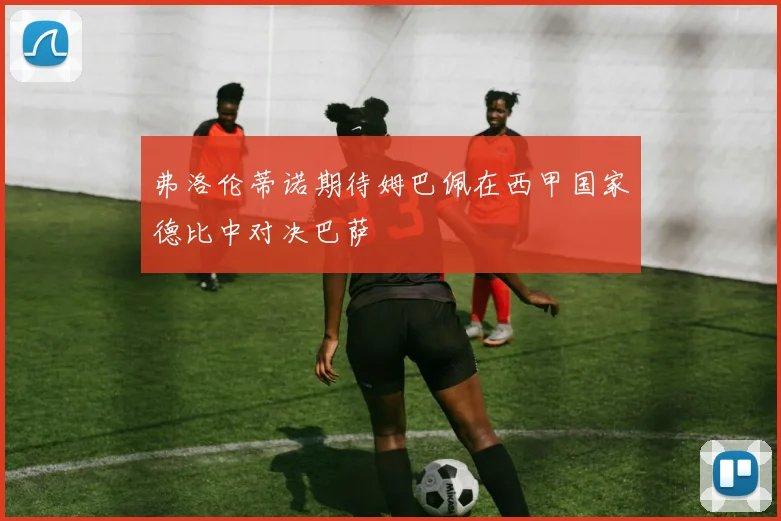 弗洛伦蒂诺期待姆巴佩在西甲国家德比中对决巴萨