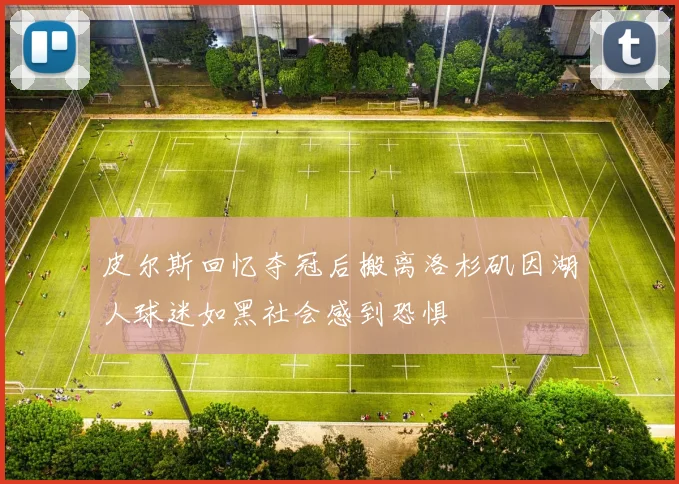 皮尔斯回忆夺冠后搬离洛杉矶因湖人球迷如黑社会感到恐惧