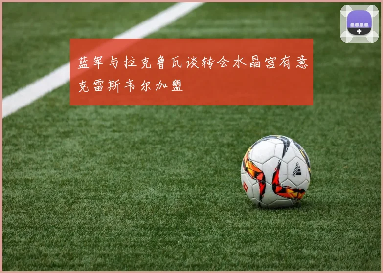蓝军与拉克鲁瓦谈转会水晶宫有意克雷斯韦尔加盟