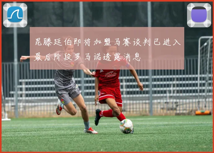 昆滕廷伯即将加盟马赛谈判已进入最后阶段罗马诺透露消息