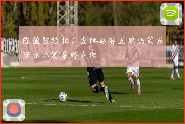 陈盈骏怒拍广告牌赵睿五犯仍笑或暗示比赛最终走向