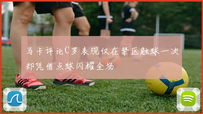 马卡评论C罗表现仅在禁区触球一次却凭借点球闪耀全场