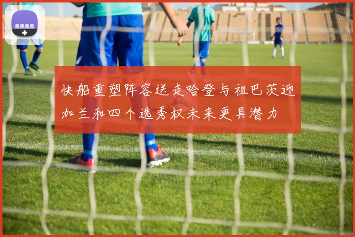 快船重塑阵容送走哈登与祖巴茨迎加兰和四个选秀权未来更具潜力