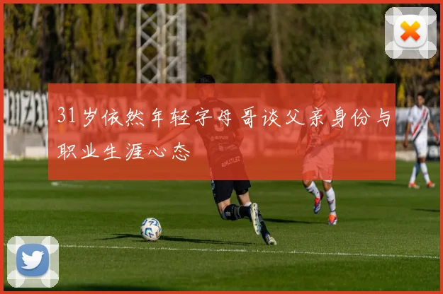 31岁依然年轻字母哥谈父亲身份与职业生涯心态