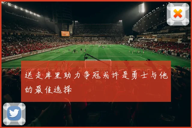 送走库里助力争冠或许是勇士与他的最佳选择