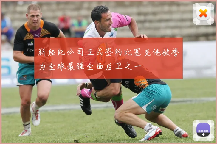 新经纪公司正式签约比塞克他被誉为全球最强全面后卫之一