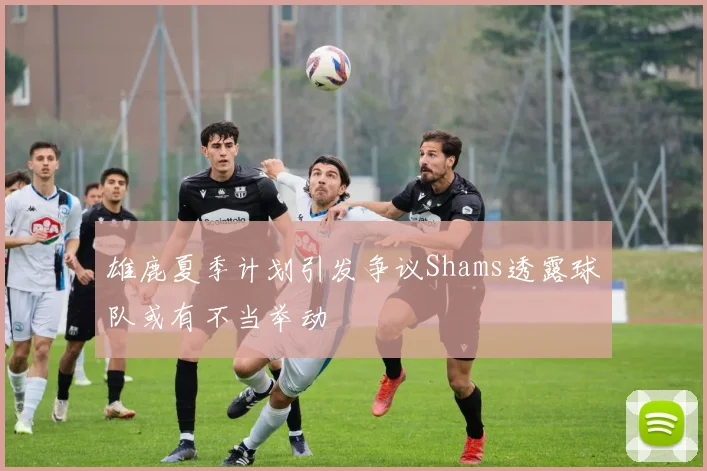 雄鹿夏季计划引发争议Shams透露球队或有不当举动