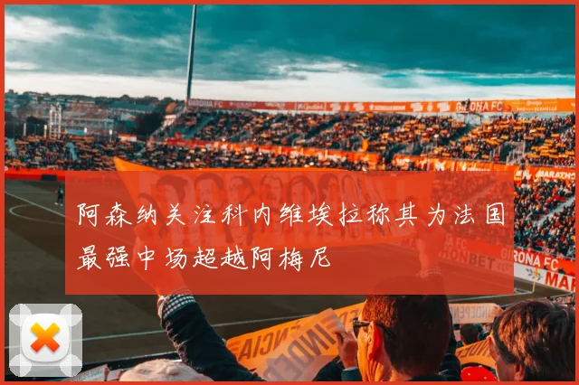 阿森纳关注科内维埃拉称其为法国最强中场超越阿梅尼
