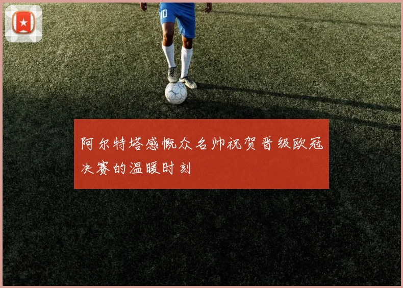 阿尔特塔感慨众名帅祝贺晋级欧冠决赛的温暖时刻