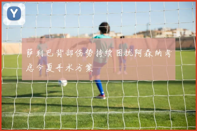 萨利巴背部伤势持续困扰阿森纳考虑今夏手术方案