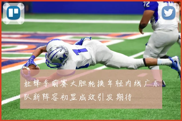 杜锋季前赛大胆轮换年轻内线广东队新阵容初显成效引发期待