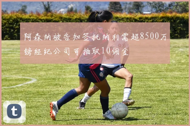 阿森纳被告知签托纳利需超8500万镑经纪公司可抽取10佣金