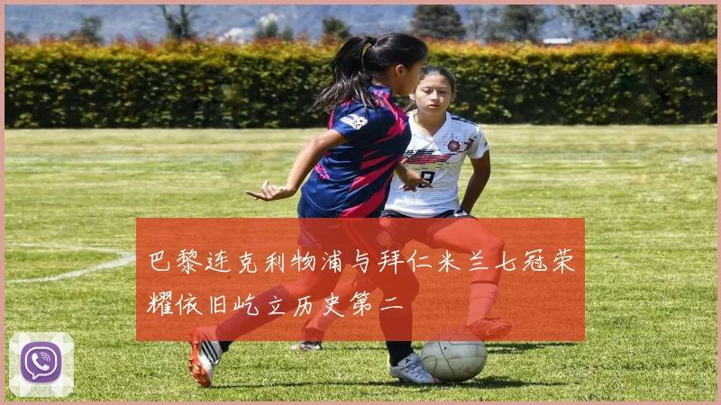 巴黎连克利物浦与拜仁米兰七冠荣耀依旧屹立历史第二