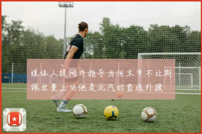 媒体人提问许指导为何末节不让斯佩尔曼上场他是北汽的首选外援