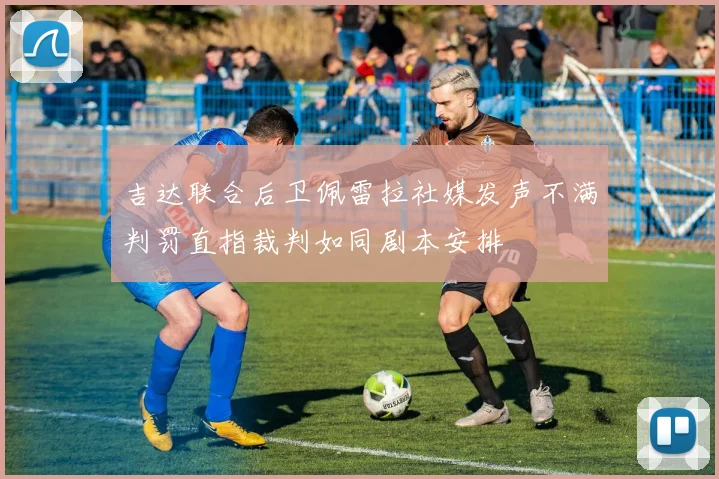 吉达联合后卫佩雷拉社媒发声不满判罚直指裁判如同剧本安排