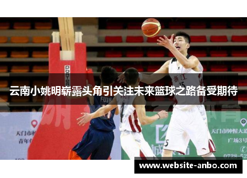 云南小姚明崭露头角引关注未来篮球之路备受期待