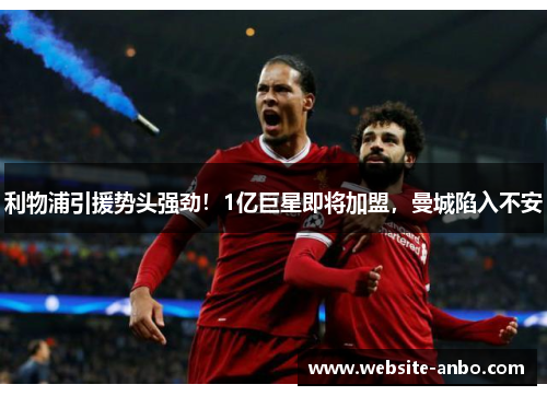 利物浦引援势头强劲！1亿巨星即将加盟，曼城陷入不安