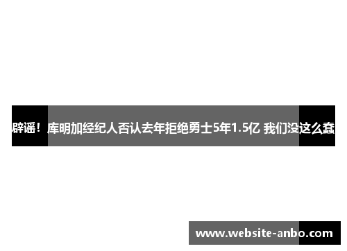 辟谣！库明加经纪人否认去年拒绝勇士5年1.5亿 我们没这么蠢